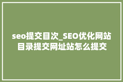 seo提交目次_SEO优化网站目录提交网址站怎么提交 seo提交目次_SEO优化网站目录提交网址站怎么提交 神马SEO