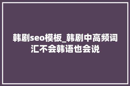 韩剧seo模板_韩剧中高频词汇不会韩语也会说 韩剧seo模板_韩剧中高频词汇不会韩语也会说 百度SEO