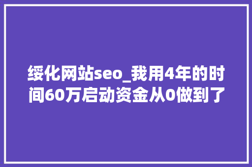 绥化网站seo_我用4年的时间60万启动资金从0做到了15个亿 绥化网站seo_我用4年的时间60万启动资金从0做到了15个亿 百度SEO