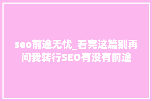 seo前途无忧_看完这篇别再问我转行SEO有没有前途 seo前途无忧_看完这篇别再问我转行SEO有没有前途 神马SEO