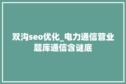 双沟seo优化_电力通信营业题库通信含谜底 双沟seo优化_电力通信营业题库通信含谜底 网站建设公司