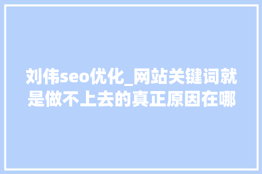 刘伟seo优化_网站关键词就是做不上去的真正原因在哪里 刘伟seo优化_网站关键词就是做不上去的真正原因在哪里 SEO关键词