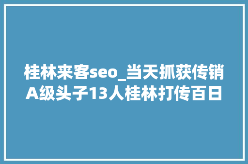 桂林来客seo_当天抓获传销A级头子13人桂林打传百日会战打响 桂林来客seo_当天抓获传销A级头子13人桂林打传百日会战打响 百度SEO