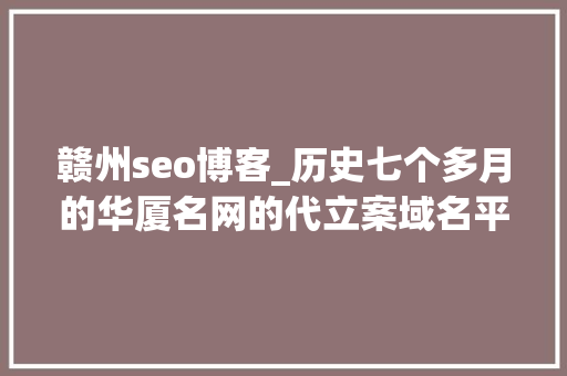 赣州seo博客_历史七个多月的华厦名网的代立案域名平台需要多久 赣州seo博客_历史七个多月的华厦名网的代立案域名平台需要多久 网站建设公司