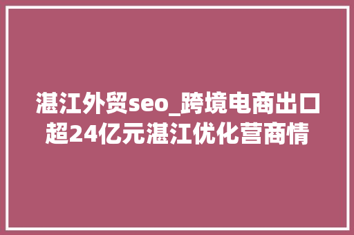 湛江外贸seo_跨境电商出口超24亿元湛江优化营商情形助力外贸提质增效 湛江外贸seo_跨境电商出口超24亿元湛江优化营商情形助力外贸提质增效 网站建设公司