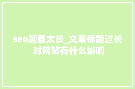 seo题目太长_文章标题过长 对网站有什么影响 seo题目太长_文章标题过长 对网站有什么影响 百度SEO