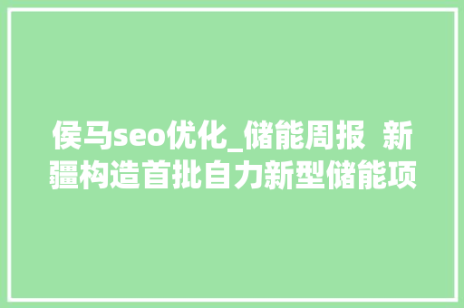 侯马seo优化_储能周报  新疆构造首批自力新型储能项目各地出台储能促进政策 侯马seo优化_储能周报  新疆构造首批自力新型储能项目各地出台储能促进政策 搜狗SEO