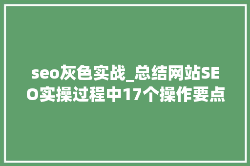seo灰色实战_总结网站SEO实操过程中17个操作要点 seo灰色实战_总结网站SEO实操过程中17个操作要点 搜狗SEO