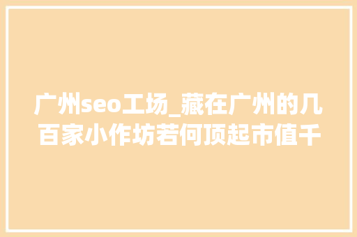 广州seo工场_藏在广州的几百家小作坊若何顶起市值千亿美元的跨国巨擘 广州seo工场_藏在广州的几百家小作坊若何顶起市值千亿美元的跨国巨擘 网站建设公司