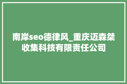 南岸seo德律风_重庆迈森桀收集科技有限责任公司 南岸seo德律风_重庆迈森桀收集科技有限责任公司 网站建设公司