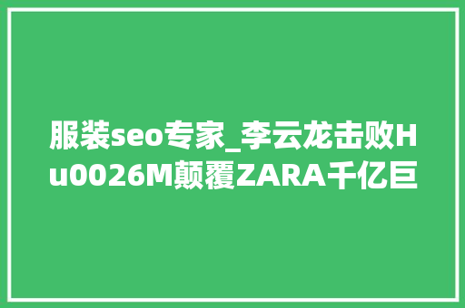 服装seo专家_李云龙击败Hu0026M颠覆ZARA千亿巨擘SHEIN的底层逻辑 服装seo专家_李云龙击败Hu0026M颠覆ZARA千亿巨擘SHEIN的底层逻辑 必应SEO