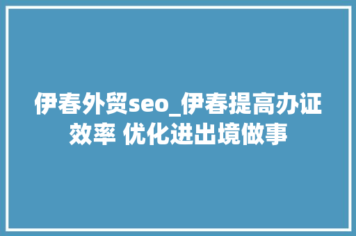 伊春外贸seo_伊春提高办证效率 优化进出境做事 伊春外贸seo_伊春提高办证效率 优化进出境做事 必应SEO