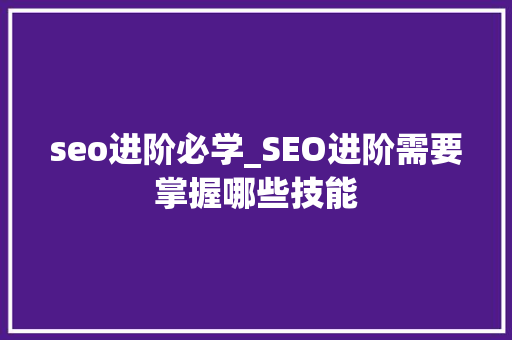 seo进阶必学_SEO进阶需要掌握哪些技能 seo进阶必学_SEO进阶需要掌握哪些技能 百度SEO