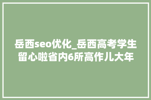 岳西seo优化_岳西高考学生留心啦省内6所高作儿大年夜户招生章程出炉 岳西seo优化_岳西高考学生留心啦省内6所高作儿大年夜户招生章程出炉 必应SEO