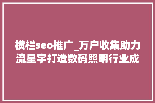 横栏seo推广_万户收集助力流星宇打造数码照明行业成长平台 横栏seo推广_万户收集助力流星宇打造数码照明行业成长平台 网站建设公司