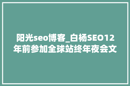 阳光seo博客_白杨SEO12年前参加全球站终年夜会文章感想沾染跟上时代分享赢世界 阳光seo博客_白杨SEO12年前参加全球站终年夜会文章感想沾染跟上时代分享赢世界 百度SEO