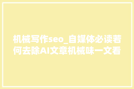 机械写作seo_自媒体必读若何去除AI文章机械味一文看懂 机械写作seo_自媒体必读若何去除AI文章机械味一文看懂 SEO关键词