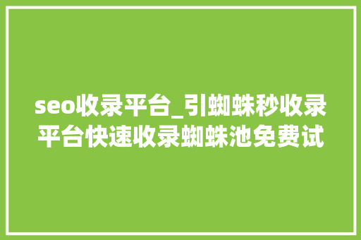 seo收录平台_引蜘蛛秒收录平台快速收录蜘蛛池免费试用酷像SEO seo收录平台_引蜘蛛秒收录平台快速收录蜘蛛池免费试用酷像SEO 神马SEO