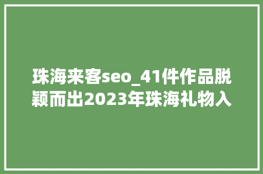 珠海来客seo_41件作品脱颖而出2023年珠海礼物入选产品名单公布 珠海来客seo_41件作品脱颖而出2023年珠海礼物入选产品名单公布 神马SEO