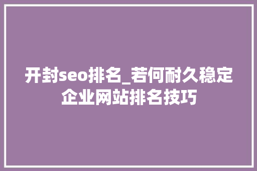 开封seo排名_若何耐久稳定企业网站排名技巧 开封seo排名_若何耐久稳定企业网站排名技巧 必应SEO