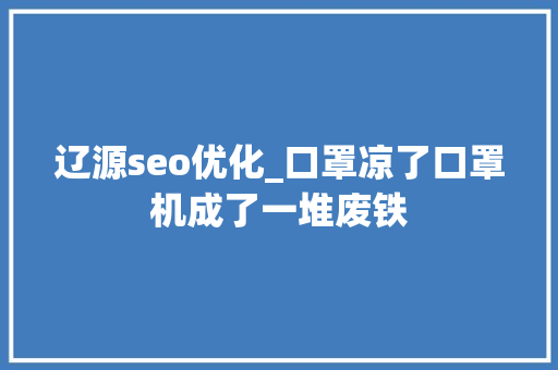 辽源seo优化_口罩凉了口罩机成了一堆废铁 辽源seo优化_口罩凉了口罩机成了一堆废铁 神马SEO