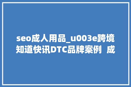 seo成人用品_u003e跨境知道快讯DTC品牌案例  成人用品怎么做品 seo成人用品_u003e跨境知道快讯DTC品牌案例  成人用品怎么做品 神马SEO