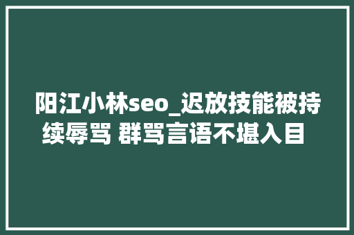 阳江小林seo_迟放技能被持续辱骂 群骂言语不堪入目 网游世界里的戾气怎么消除 阳江小林seo_迟放技能被持续辱骂 群骂言语不堪入目 网游世界里的戾气怎么消除 搜狗SEO