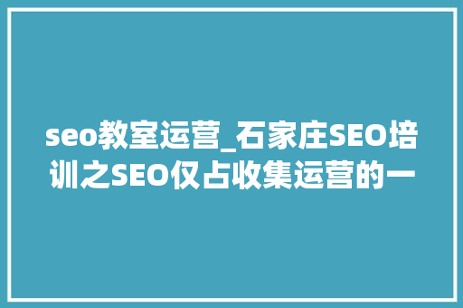 seo教室运营_石家庄SEO培训之SEO仅占收集运营的一小部分SEO培训小小教室 seo教室运营_石家庄SEO培训之SEO仅占收集运营的一小部分SEO培训小小教室 必应SEO
