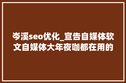 岑溪seo优化_宣告自媒体软文自媒体大年夜咖都在用的自媒体软件 岑溪seo优化_宣告自媒体软文自媒体大年夜咖都在用的自媒体软件 SEO关键词