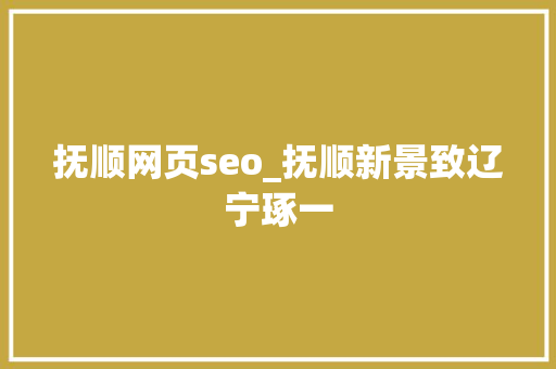 抚顺网页seo_抚顺新景致辽宁琢一 抚顺网页seo_抚顺新景致辽宁琢一 SEO关键词