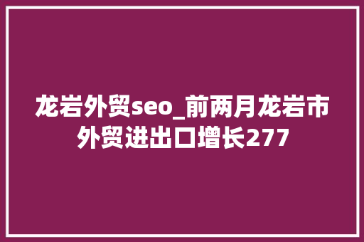 龙岩外贸seo_前两月龙岩市外贸进出口增长277 龙岩外贸seo_前两月龙岩市外贸进出口增长277 必应SEO