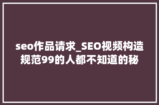 seo作品请求_SEO视频构造规范99的人都不知道的秘密你中招了吗 seo作品请求_SEO视频构造规范99的人都不知道的秘密你中招了吗 百度SEO