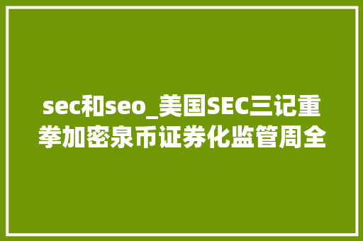 sec和seo_美国SEC三记重拳加密泉币证券化监管周全进级 神马SEO sec和seo_美国SEC三记重拳加密泉币证券化监管周全进级 sec和seo_美国SEC三记重拳加密泉币证券化监管周全进级 神马SEO