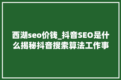 西湖seo价钱_抖音SEO是什么揭秘抖音搜索算法工作事理和推荐算法 西湖seo价钱_抖音SEO是什么揭秘抖音搜索算法工作事理和推荐算法 网站建设公司
