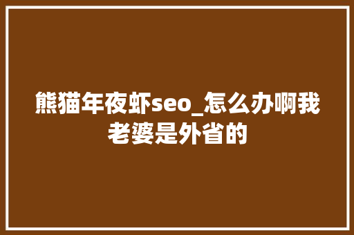 熊猫年夜虾seo_怎么办啊我老婆是外省的 百度SEO 熊猫年夜虾seo_怎么办啊我老婆是外省的 熊猫年夜虾seo_怎么办啊我老婆是外省的 百度SEO