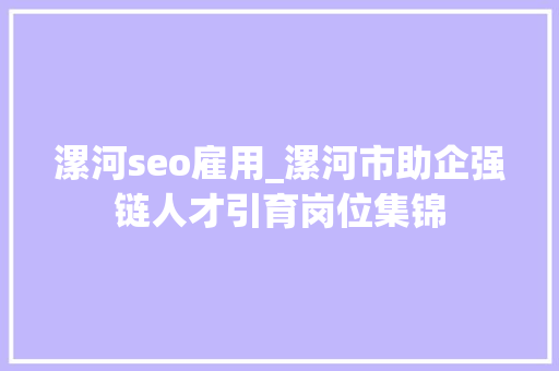 漯河seo雇用_漯河市助企强链人才引育岗位集锦 漯河seo雇用_漯河市助企强链人才引育岗位集锦 SEO关键词