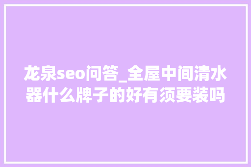 龙泉seo问答_全屋中间清水器什么牌子的好有须要装吗 龙泉seo问答_全屋中间清水器什么牌子的好有须要装吗 必应SEO