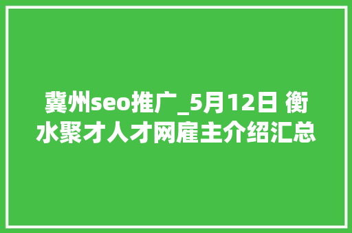 冀州seo推广_5月12日 衡水聚才人才网雇主介绍汇总50 冀州seo推广_5月12日 衡水聚才人才网雇主介绍汇总50 SEO关键词