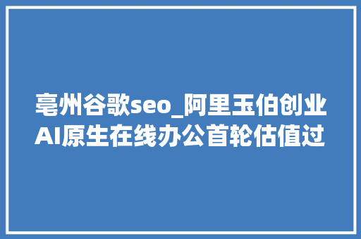 亳州谷歌seo_阿里玉伯创业AI原生在线办公首轮估值过亿StabilityAI4亿美元债务一笔勾销Perplexity获新投资丨AI情报局 亳州谷歌seo_阿里玉伯创业AI原生在线办公首轮估值过亿StabilityAI4亿美元债务一笔勾销Perplexity获新投资丨AI情报局 百度SEO