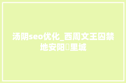 汤阴seo优化_西周文王囚禁地安阳羑里城 汤阴seo优化_西周文王囚禁地安阳羑里城 SEO关键词