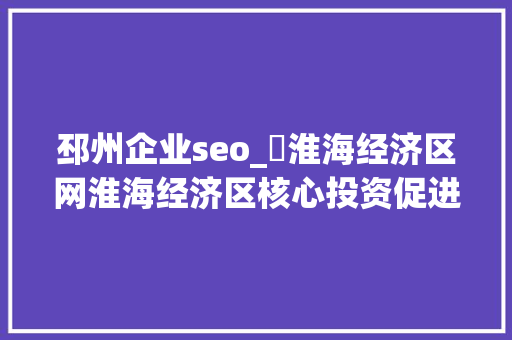 邳州企业seo_​淮海经济区网淮海经济区核心投资促进平台 邳州企业seo_​淮海经济区网淮海经济区核心投资促进平台 神马SEO