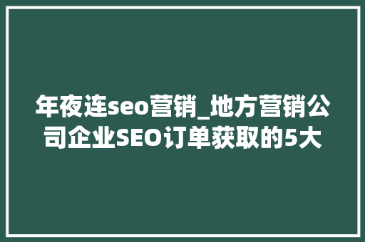 年夜连seo营销_地方营销公司企业SEO订单获取的5大年夜法宝 年夜连seo营销_地方营销公司企业SEO订单获取的5大年夜法宝 网站建设公司
