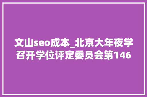 文山seo成本_北京大年夜学召开学位评定委员会第146次会议北大年夜宣告72889 文山seo成本_北京大年夜学召开学位评定委员会第146次会议北大年夜宣告72889 神马SEO