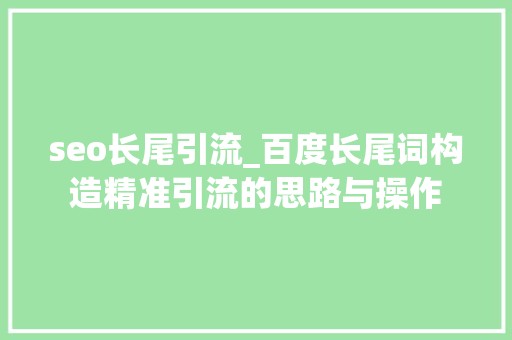 seo长尾引流_百度长尾词构造精准引流的思路与操作 seo长尾引流_百度长尾词构造精准引流的思路与操作 神马SEO