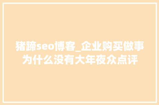 猪蹄seo博客_企业购买做事为什么没有大年夜众点评 猪蹄seo博客_企业购买做事为什么没有大年夜众点评 百度SEO