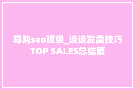 导购seo顶级_谈谈发卖技巧TOP SALES总结篇 导购seo顶级_谈谈发卖技巧TOP SALES总结篇 神马SEO