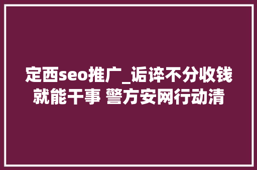 定西seo推广_诟谇不分收钱就能干事 警方安网行动清除近6万条帖子 定西seo推广_诟谇不分收钱就能干事 警方安网行动清除近6万条帖子 神马SEO