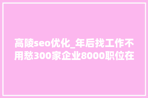 高陵seo优化_年后找工作不用愁300家企业8000职位在招人拿走不用谢 高陵seo优化_年后找工作不用愁300家企业8000职位在招人拿走不用谢 搜狗SEO