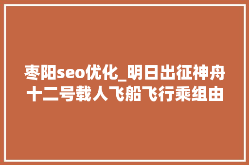 枣阳seo优化_明日出征神舟十二号载人飞船飞行乘组由这三人组成将在太空驻留三个月 枣阳seo优化_明日出征神舟十二号载人飞船飞行乘组由这三人组成将在太空驻留三个月 必应SEO