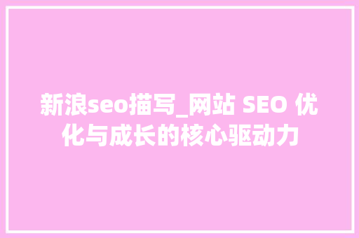 新浪seo描写_网站 SEO 优化与成长的核心驱动力 新浪seo描写_网站 SEO 优化与成长的核心驱动力 神马SEO